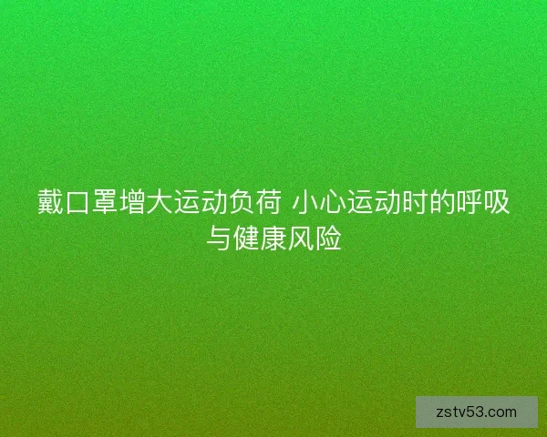 戴口罩增大运动负荷 小心运动时的呼吸与健康风险