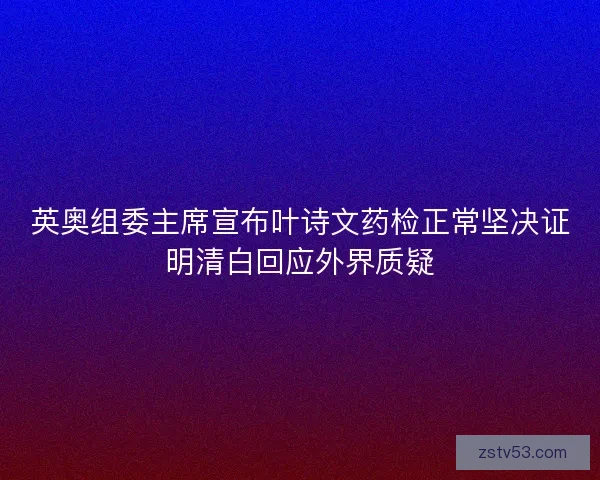 英奥组委主席宣布叶诗文药检正常坚决证明清白回应外界质疑 英奥组委主席宣布叶诗文药检正常坚决证明清白回应外界质疑