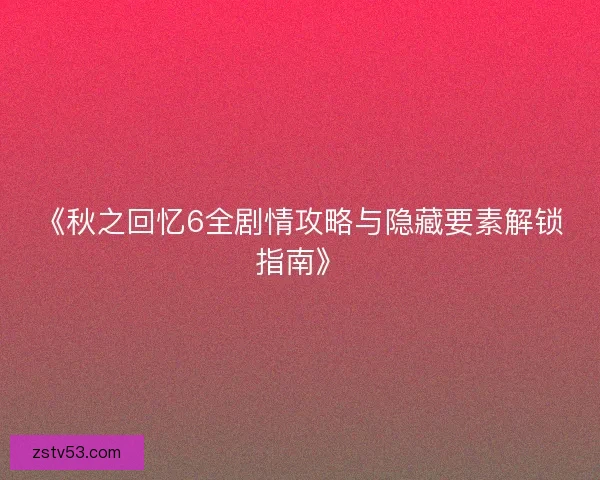 《秋之回忆6全剧情攻略与隐藏要素解锁指南》 《秋之回忆6全剧情攻略与隐藏要素解锁指南》