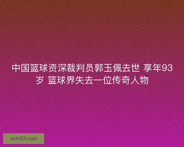 中国篮球资深裁判员郭玉佩去世 享年93岁 篮球界失去一位传奇人物 中国篮球资深裁判员郭玉佩去世 享年93岁 篮球界失去一位传奇人物
