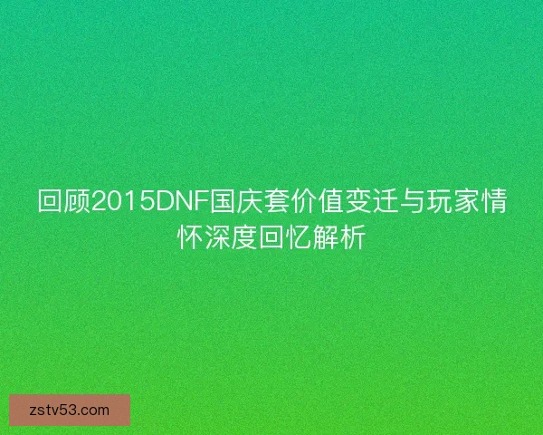 回顾2015DNF国庆套价值变迁与玩家情怀深度回忆解析