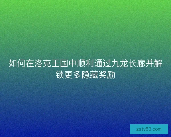 如何在洛克王国中顺利通过九龙长廊并解锁更多隐藏奖励
