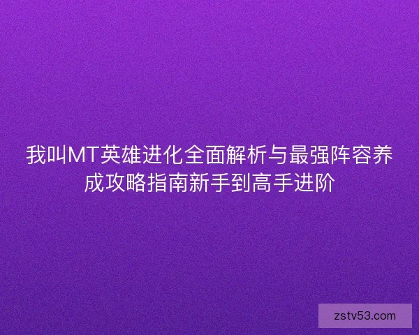 我叫MT英雄进化全面解析与最强阵容养成攻略指南新手到高手进阶 我叫MT英雄进化全面解析与最强阵容养成攻略指南新手到高手进阶