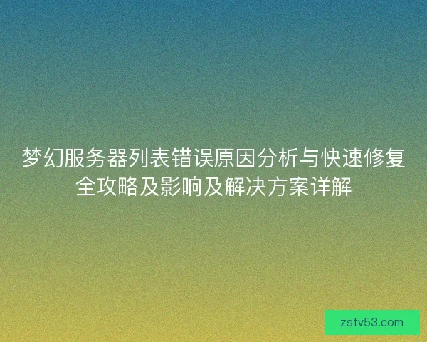 梦幻服务器列表错误原因分析与快速修复全攻略及影响及解决方案详解 梦幻服务器列表错误原因分析与快速修复全攻略及影响及解决方案详解
