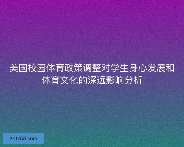 美国校园体育政策调整对学生身心发展和体育文化的深远影响分析 美国校园体育政策调整对学生身心发展和体育文化的深远影响分析