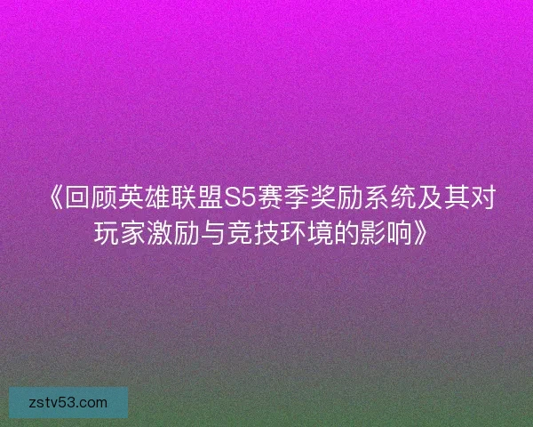 《回顾英雄联盟S5赛季奖励系统及其对玩家激励与竞技环境的影响》 《回顾英雄联盟S5赛季奖励系统及其对玩家激励与竞技环境的影响》