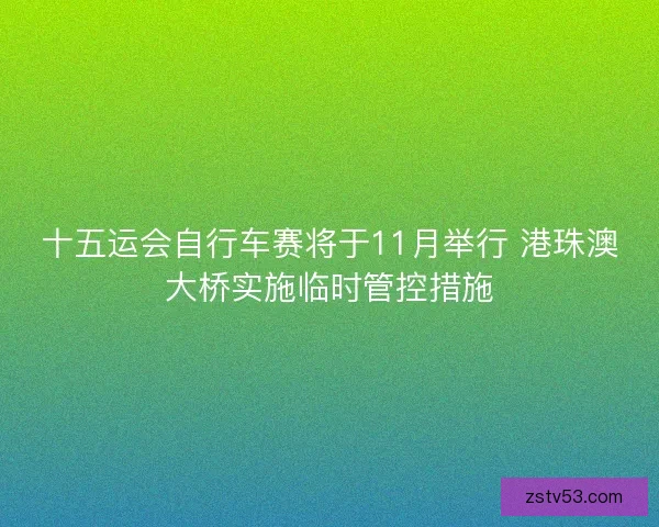 十五运会自行车赛将于11月举行 港珠澳大桥实施临时管控措施