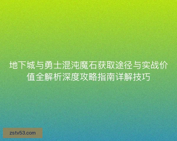 地下城与勇士混沌魔石获取途径与实战价值全解析深度攻略指南详解技巧 地下城与勇士混沌魔石获取途径与实战价值全解析深度攻略指南详解技巧