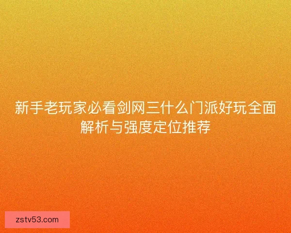 新手老玩家必看剑网三什么门派好玩全面解析与强度定位推荐 新手老玩家必看剑网三什么门派好玩全面解析与强度定位推荐