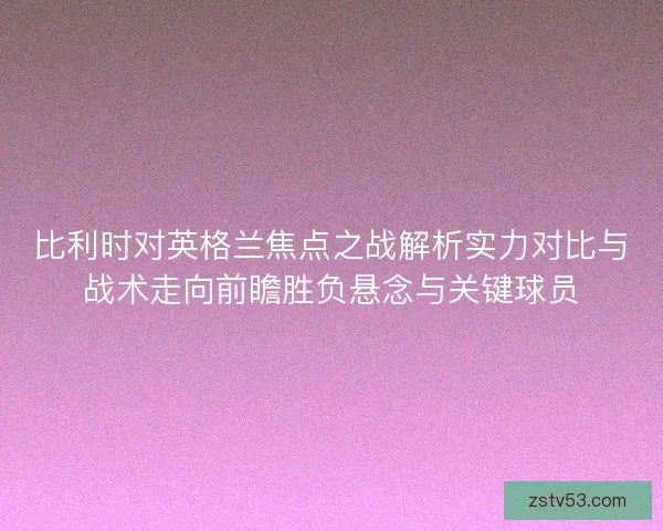 比利时对英格兰焦点之战解析实力对比与战术走向前瞻胜负悬念与关键球员 比利时对英格兰焦点之战解析实力对比与战术走向前瞻胜负悬念与关键球员