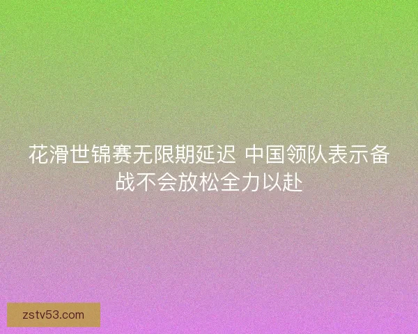 花滑世锦赛无限期延迟 中国领队表示备战不会放松全力以赴 花滑世锦赛无限期延迟 中国领队表示备战不会放松全力以赴