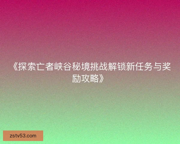 《探索亡者峡谷秘境挑战解锁新任务与奖励攻略》 《探索亡者峡谷秘境挑战解锁新任务与奖励攻略》