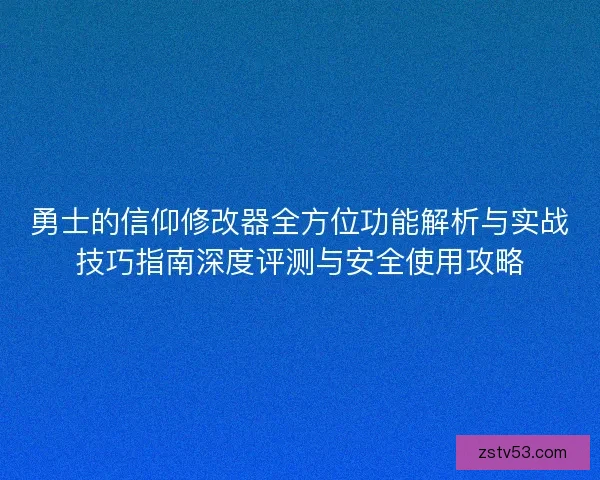勇士的信仰修改器全方位功能解析与实战技巧指南深度评测与安全使用攻略