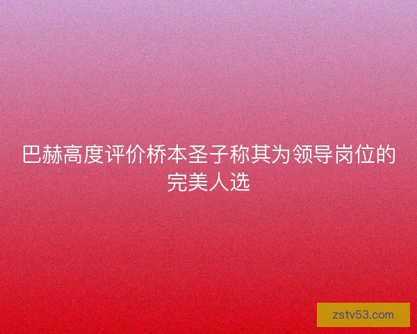 巴赫高度评价桥本圣子称其为领导岗位的完美人选