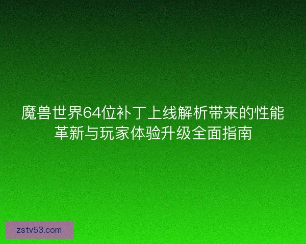 魔兽世界64位补丁上线解析带来的性能革新与玩家体验升级全面指南
