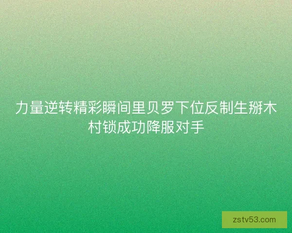 力量逆转精彩瞬间里贝罗下位反制生掰木村锁成功降服对手