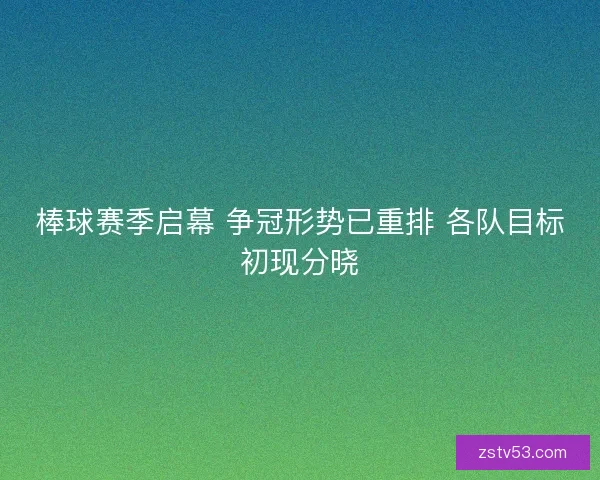 棒球赛季启幕 争冠形势已重排 各队目标初现分晓