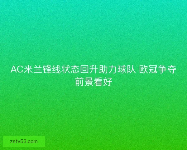 AC米兰锋线状态回升助力球队 欧冠争夺前景看好 AC米兰锋线状态回升助力球队 欧冠争夺前景看好