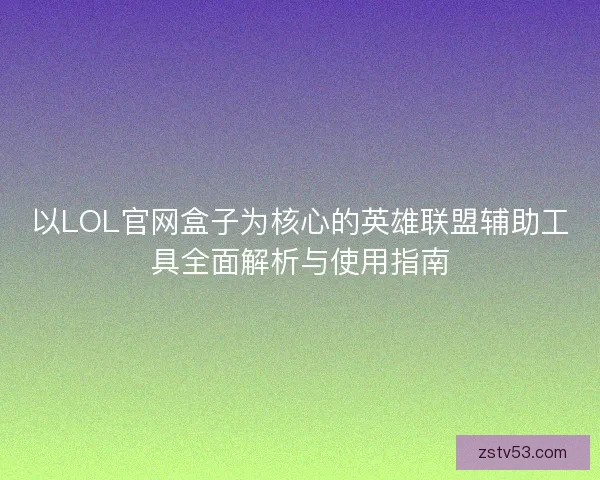 以LOL官网盒子为核心的英雄联盟辅助工具全面解析与使用指南