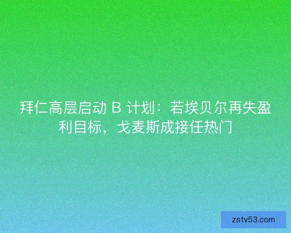 拜仁高层启动 B 计划：若埃贝尔再失盈利目标，戈麦斯成接任热门