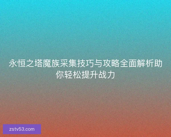 永恒之塔魔族采集技巧与攻略全面解析助你轻松提升战力 永恒之塔魔族采集技巧与攻略全面解析助你轻松提升战力