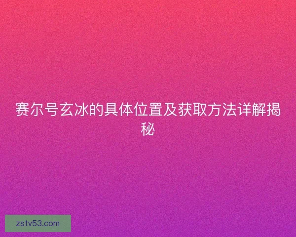 赛尔号玄冰的具体位置及获取方法详解揭秘 赛尔号玄冰的具体位置及获取方法详解揭秘