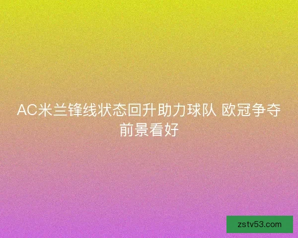 AC米兰锋线状态回升助力球队 欧冠争夺前景看好 AC米兰锋线状态回升助力球队 欧冠争夺前景看好