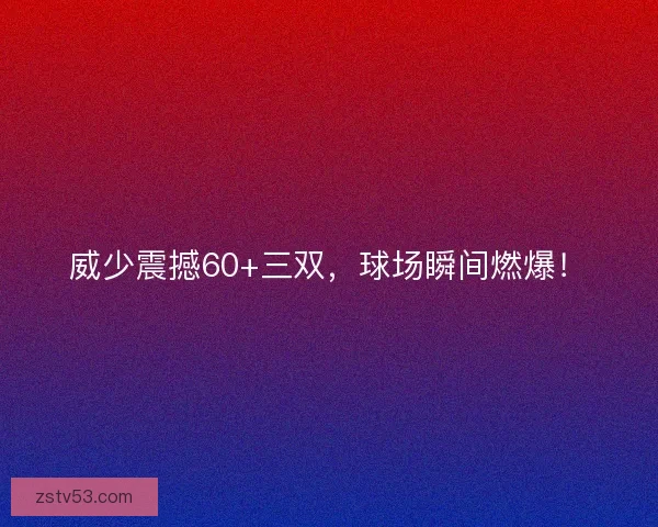 威少震撼60+三双,球场瞬间燃爆! 威少震撼60+三双,球场瞬间燃爆!