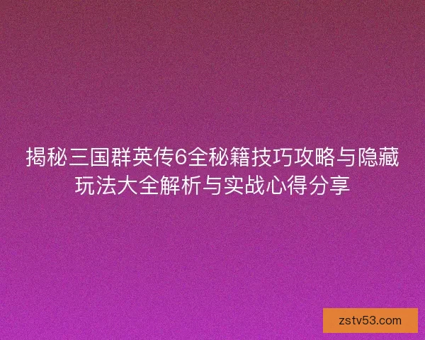 揭秘三国群英传6全秘籍技巧攻略与隐藏玩法大全解析与实战心得分享 揭秘三国群英传6全秘籍技巧攻略与隐藏玩法大全解析与实战心得分享