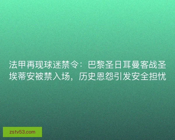 法甲再现球迷禁令：巴黎圣日耳曼客战圣埃蒂安被禁入场，历史恩怨引发安全担忧