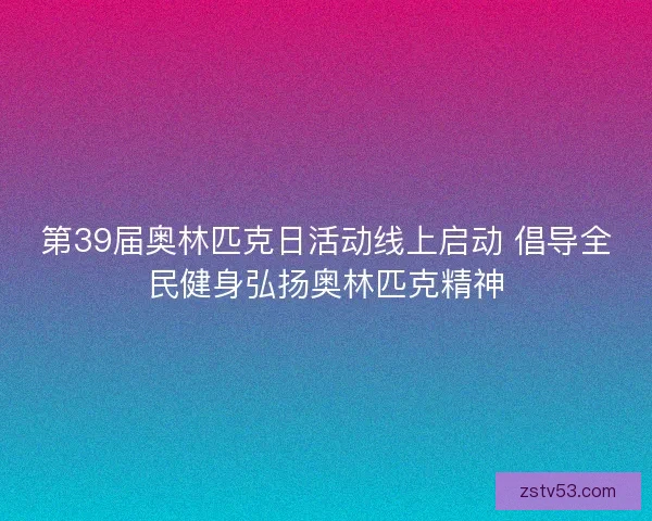 第39届奥林匹克日活动线上启动 倡导全民健身弘扬奥林匹克精神