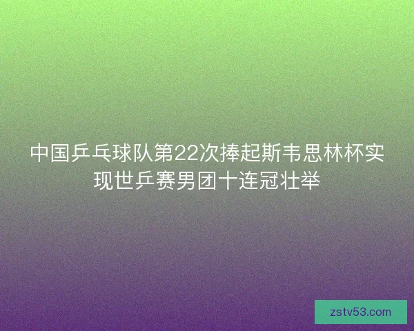 中国乒乓球队第22次捧起斯韦思林杯实现世乒赛男团十连冠壮举