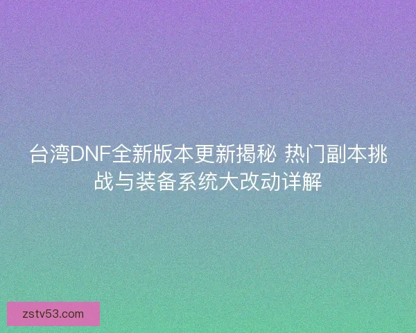 台湾DNF全新版本更新揭秘 热门副本挑战与装备系统大改动详解
