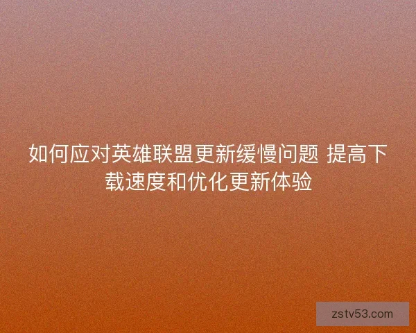 如何应对英雄联盟更新缓慢问题 提高下载速度和优化更新体验