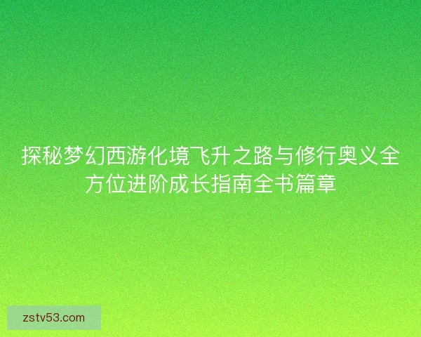 探秘梦幻西游化境飞升之路与修行奥义全方位进阶成长指南全书篇章