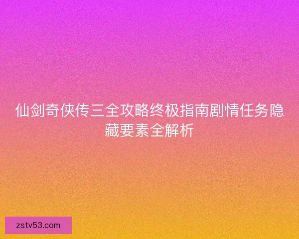 仙剑奇侠传三全攻略终极指南剧情任务隐藏要素全解析 仙剑奇侠传三全攻略终极指南剧情任务隐藏要素全解析