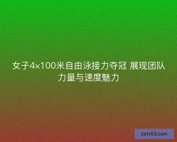 女子4×100米自由泳接力夺冠 展现团队力量与速度魅力 女子4×100米自由泳接力夺冠 展现团队力量与速度魅力