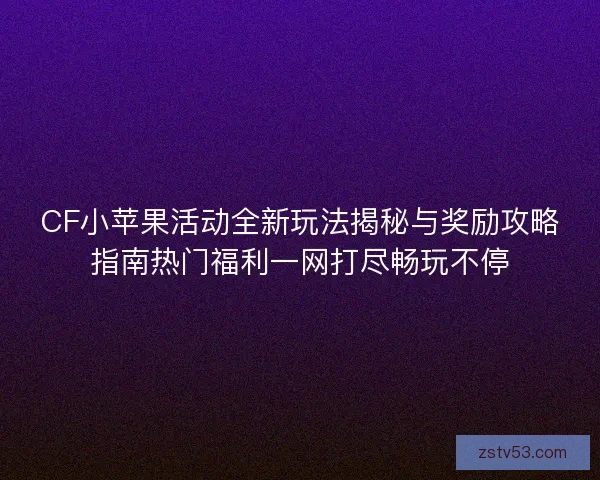 CF小苹果活动全新玩法揭秘与奖励攻略指南热门福利一网打尽畅玩不停 CF小苹果活动全新玩法揭秘与奖励攻略指南热门福利一网打尽畅玩不停