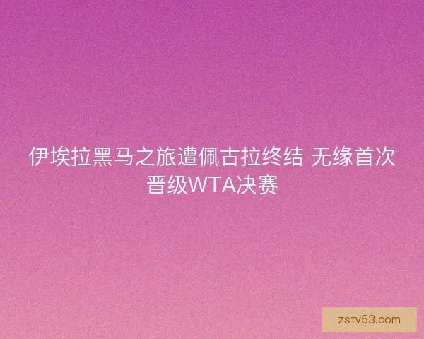伊埃拉黑马之旅遭佩古拉终结 无缘首次晋级WTA决赛 伊埃拉黑马之旅遭佩古拉终结 无缘首次晋级WTA决赛