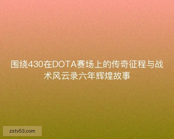 围绕430在DOTA赛场上的传奇征程与战术风云录六年辉煌故事