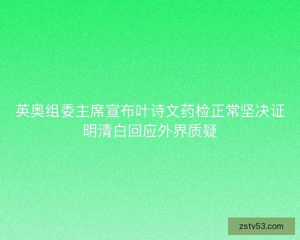英奥组委主席宣布叶诗文药检正常坚决证明清白回应外界质疑