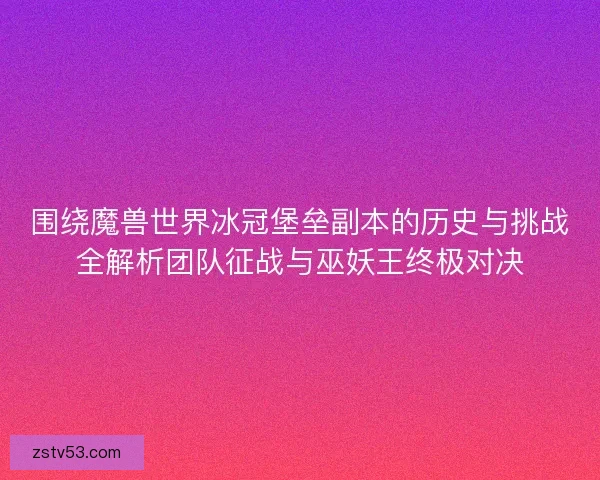 围绕魔兽世界冰冠堡垒副本的历史与挑战全解析团队征战与巫妖王终极对决 围绕魔兽世界冰冠堡垒副本的历史与挑战全解析团队征战与巫妖王终极对决