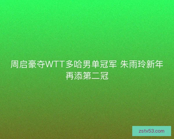 周启豪夺WTT多哈男单冠军 朱雨玲新年再添第二冠 周启豪夺WTT多哈男单冠军 朱雨玲新年再添第二冠