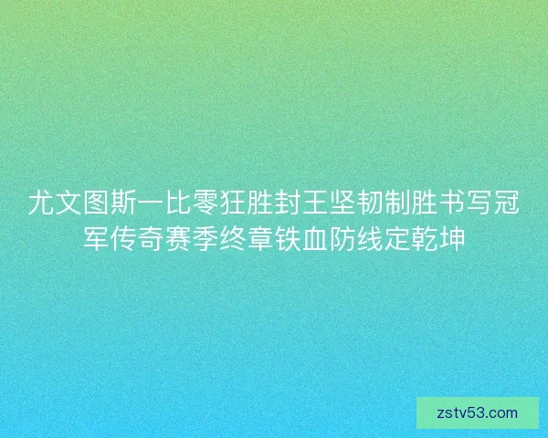 尤文图斯一比零狂胜封王坚韧制胜书写冠军传奇赛季终章铁血防线定乾坤 尤文图斯一比零狂胜封王坚韧制胜书写冠军传奇赛季终章铁血防线定乾坤