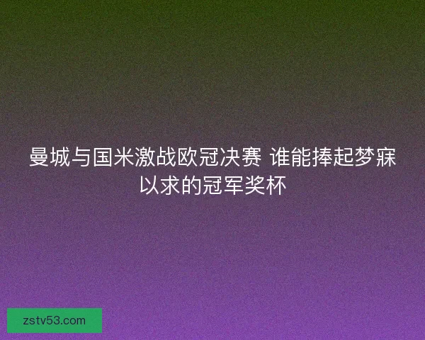 曼城与国米激战欧冠决赛 谁能捧起梦寐以求的冠军奖杯 曼城与国米激战欧冠决赛 谁能捧起梦寐以求的冠军奖杯